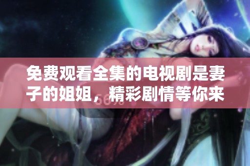 免费观看全集的电视剧是妻子的姐姐，精彩剧情等你来发现