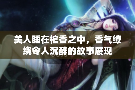美人睡在棺香之中，香气缭绕令人沉醉的故事展现