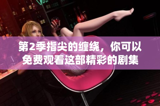 第2季指尖的缠绕，你可以免费观看这部精彩的剧集