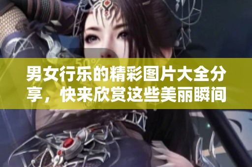 男女行乐的精彩图片大全分享，快来欣赏这些美丽瞬间吧