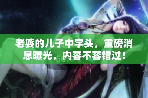 老婆的儿子中字头，重磅消息曝光，内容不容错过！
