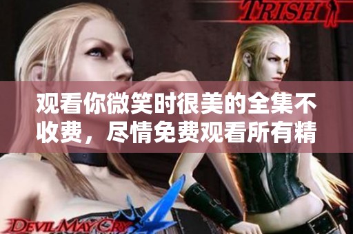 观看你微笑时很美的全集不收费，尽情免费观看所有精彩内容