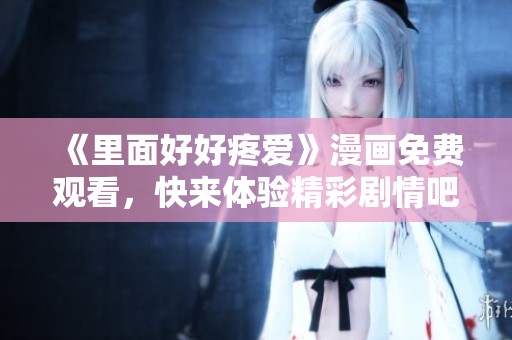 《里面好好疼爱》漫画免费观看，快来体验精彩剧情吧！