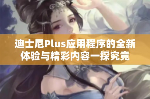 迪士尼Plus应用程序的全新体验与精彩内容一探究竟