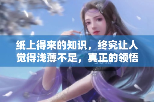 纸上得来的知识，终究让人觉得浅薄不足，真正的领悟在于实践。