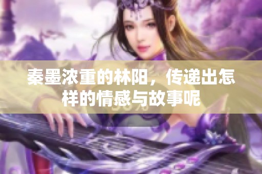 秦墨浓重的林阳，传递出怎样的情感与故事呢
