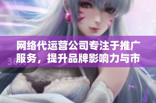 网络代运营公司专注于推广服务，提升品牌影响力与市场竞争力