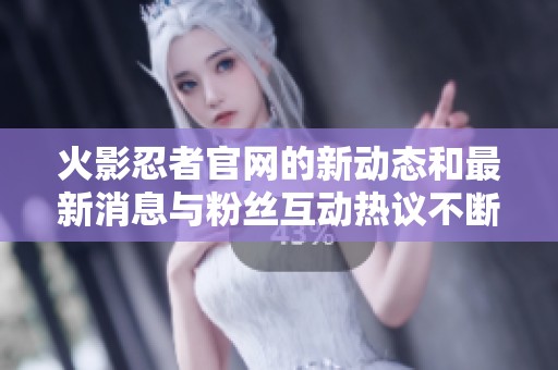 火影忍者官网的新动态和最新消息与粉丝互动热议不断