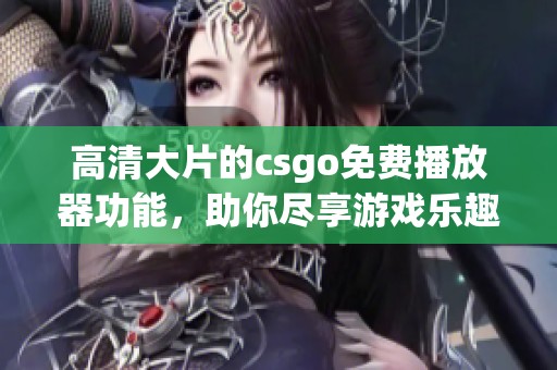 高清大片的csgo免费播放器功能，助你尽享游戏乐趣和精彩战斗体验