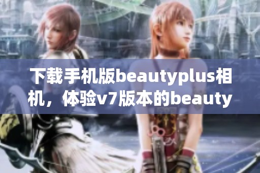 下载手机版beautyplus相机，体验v7版本的beautyplus美颜相机app应用