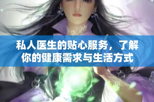 私人医生的贴心服务，了解你的健康需求与生活方式