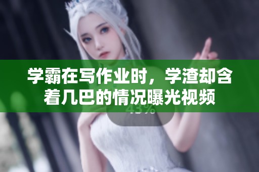 学霸在写作业时，学渣却含着几巴的情况曝光视频