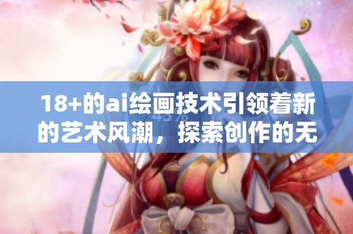 18+的ai绘画技术引领着新的艺术风潮，探索创作的无尽可能性