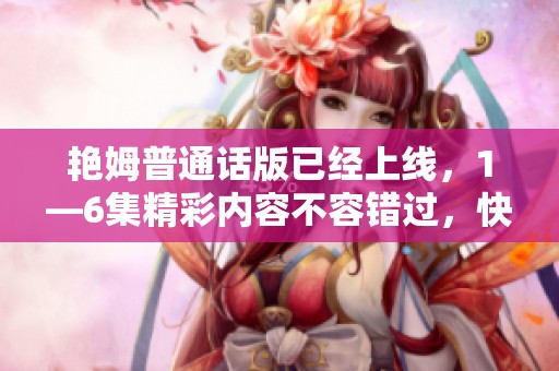 艳姆普通话版已经上线，1—6集精彩内容不容错过，快来观看吧！