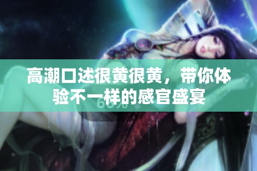 高潮口述很黄很黄，带你体验不一样的感官盛宴