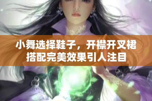 小舞选择鞋子，开襟开叉裙搭配完美效果引人注目