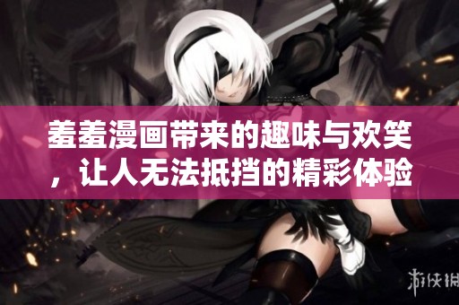 羞羞漫画带来的趣味与欢笑，让人无法抵挡的精彩体验