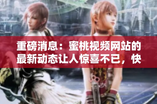 重磅消息：蜜桃视频网站的最新动态让人惊喜不已，快来了解一下精彩内容！