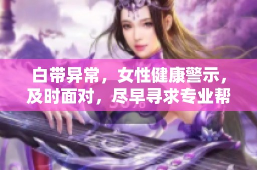 白带异常，女性健康警示，及时面对，尽早寻求专业帮助