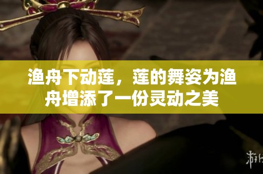 渔舟下动莲，莲的舞姿为渔舟增添了一份灵动之美