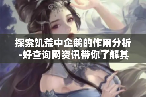 探索饥荒中企鹅的作用分析-好查询网资讯带你了解其价值与用途