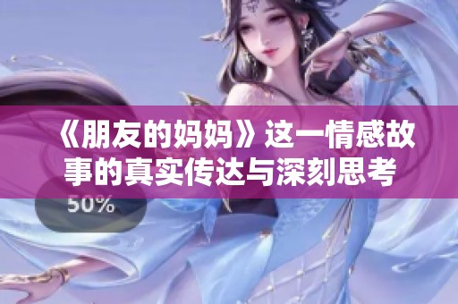 《朋友的妈妈》这一情感故事的真实传达与深刻思考