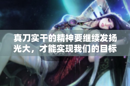 真刀实干的精神要继续发扬光大，才能实现我们的目标，免费观看内容。