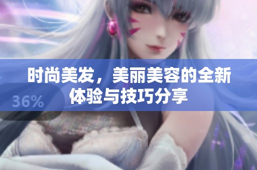 时尚美发，美丽美容的全新体验与技巧分享