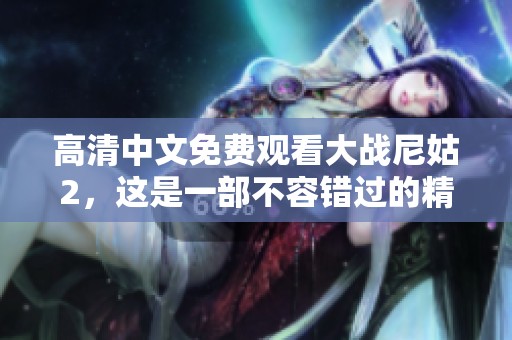 高清中文免费观看大战尼姑2，这是一部不容错过的精彩影片