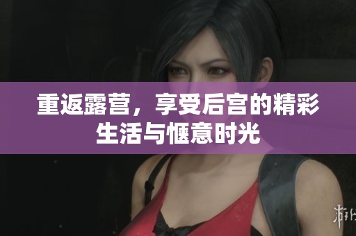 重返露营，享受后宫的精彩生活与惬意时光