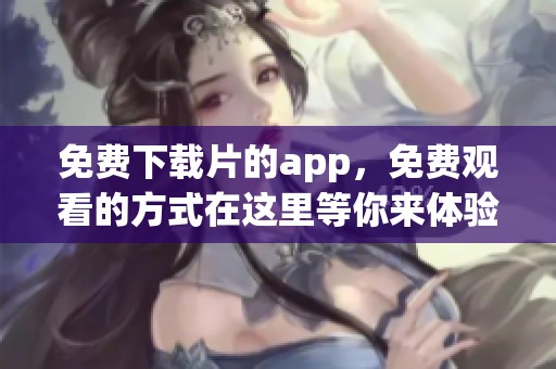 免费下载片的app，免费观看的方式在这里等你来体验