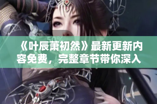 《叶辰萧初然》最新更新内容免费，完整章节带你深入了解！