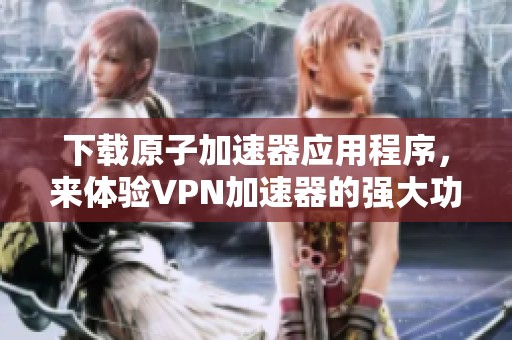 下载原子加速器应用程序，来体验VPN加速器的强大功能