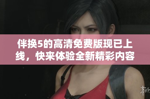 伴换5的高清免费版现已上线，快来体验全新精彩内容！