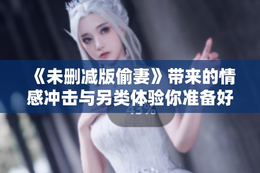 《未删减版偷妻》带来的情感冲击与另类体验你准备好了吗