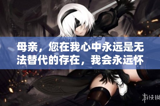 母亲，您在我心中永远是无法替代的存在，我会永远怀念您