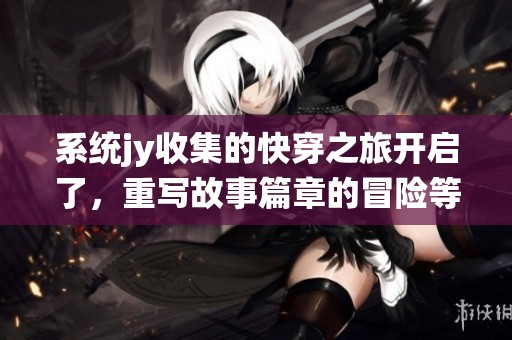 系统jy收集的快穿之旅开启了，重写故事篇章的冒险等待着我们