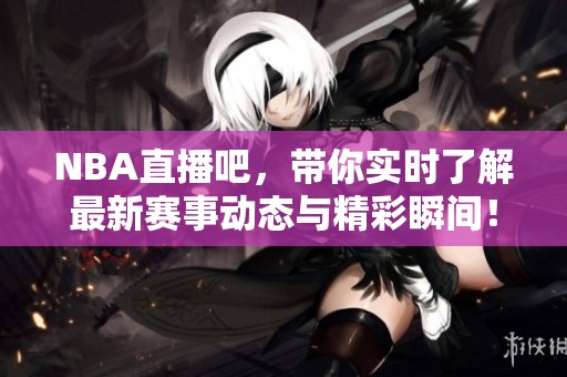 NBA直播吧，带你实时了解最新赛事动态与精彩瞬间！