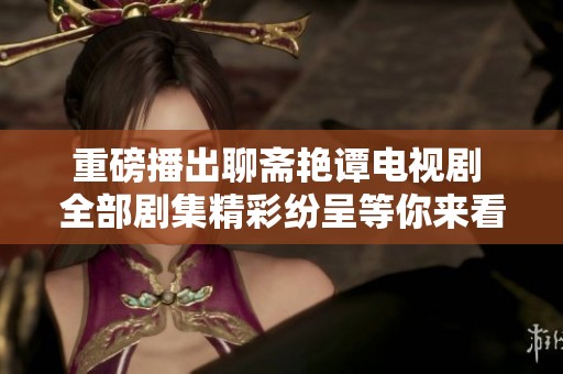 重磅播出聊斋艳谭电视剧 全部剧集精彩纷呈等你来看