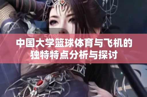 中国大学篮球**与飞机的独特特点分析与探讨