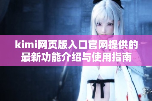 kimi网页版入口官网提供的最新功能介绍与使用指南