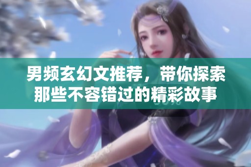 男频玄幻文推荐，带你探索那些不容错过的精彩故事