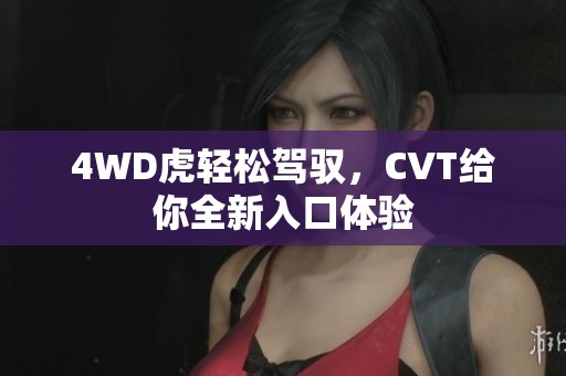 4WD虎轻松驾驭，CVT给你全新入口体验