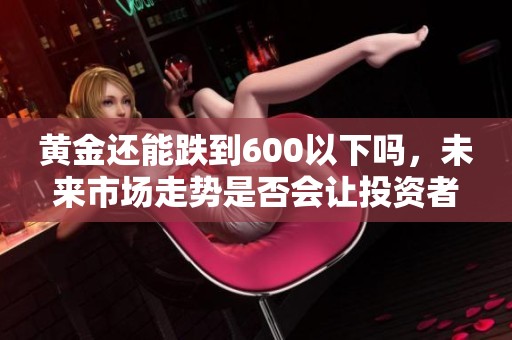 黄金还能跌到600以下吗，未来市场走势是否会让投资者担忧呢