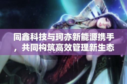 同鑫科技与珂亦新能源携手，共同构筑高效管理新生态的eHR管理软件