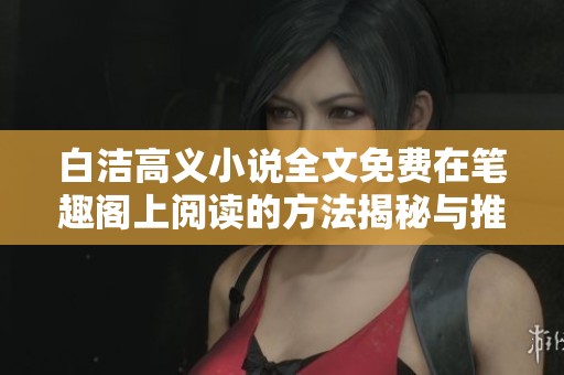白洁高义小说全文免费在笔趣阁上阅读的方法揭秘与推荐