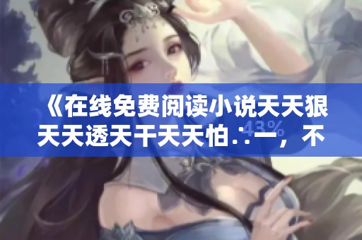 《在线免费阅读小说天天狠天天透天干天天怕∴一，不用弹窗轻松享受》