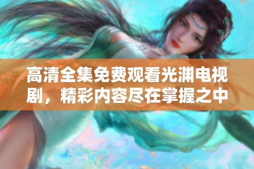 高清全集免费观看光渊电视剧，精彩内容尽在掌握之中！