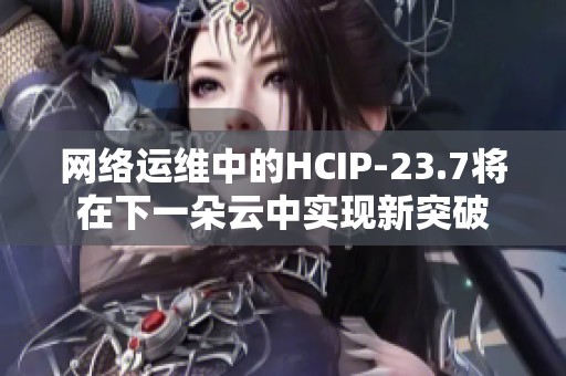 网络运维中的HCIP-23.7将在下一朵云中实现新突破