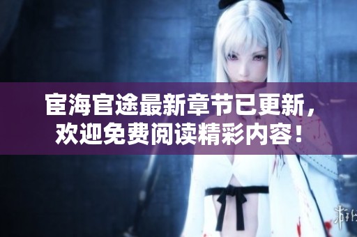 宦海官途最新章节已更新，欢迎免费阅读精彩内容！